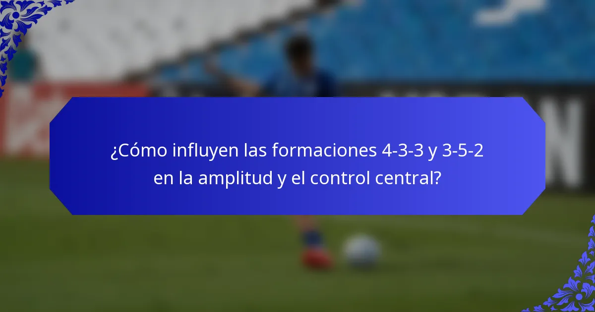 ¿Cómo influyen las formaciones 4-3-3 y 3-5-2 en la amplitud y el control central?