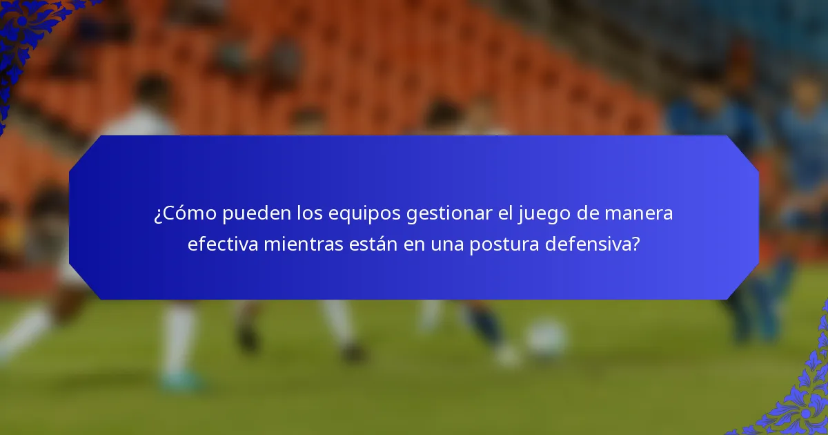 ¿Cómo pueden los equipos gestionar el juego de manera efectiva mientras están en una postura defensiva?