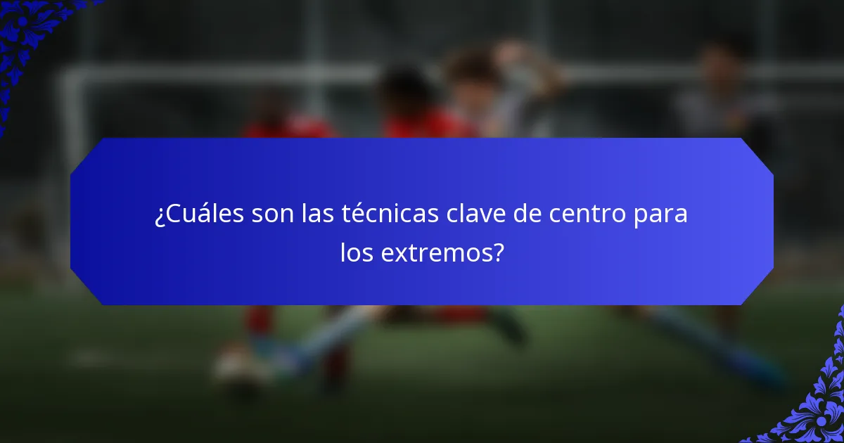 ¿Cuáles son las técnicas clave de centro para los extremos?