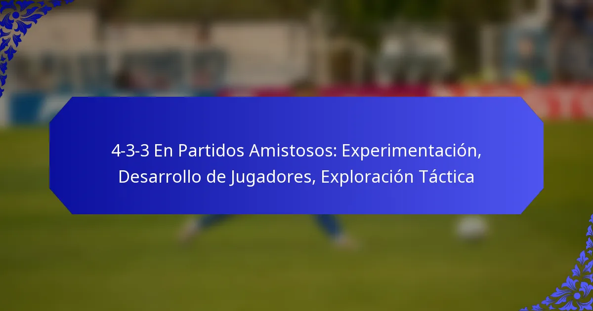 4-3-3 En Partidos Amistosos: Experimentación, Desarrollo de Jugadores, Exploración Táctica