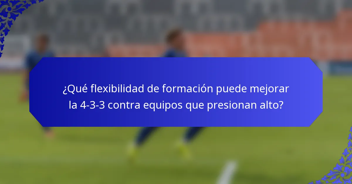 ¿Qué flexibilidad de formación puede mejorar la 4-3-3 contra equipos que presionan alto?
